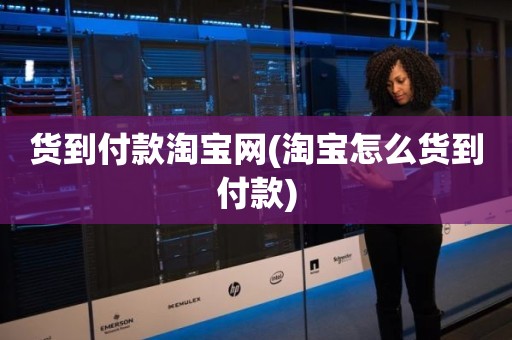 货到付款淘宝网(淘宝怎么货到付款)