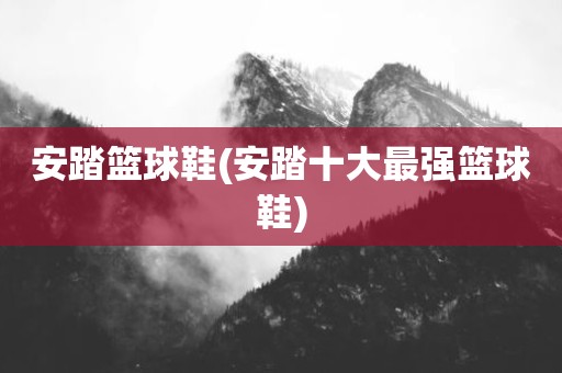 安踏篮球鞋(安踏十大最强篮球鞋)