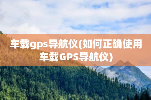 车载gps导航仪(如何正确使用车载GPS导航仪)