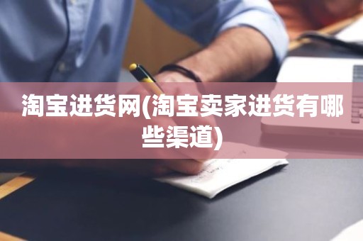 淘宝进货网(淘宝卖家进货有哪些渠道)