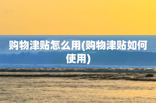 购物津贴怎么用(购物津贴如何使用)