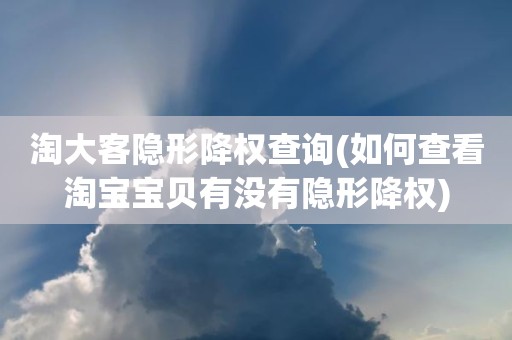 淘大客隐形降权查询(如何查看淘宝宝贝有没有隐形降权)