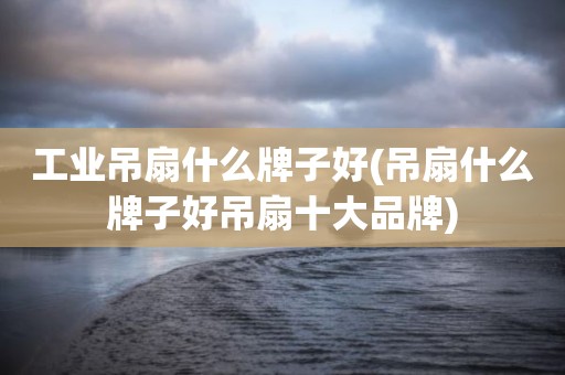 工业吊扇什么牌子好(吊扇什么牌子好吊扇十大品牌)