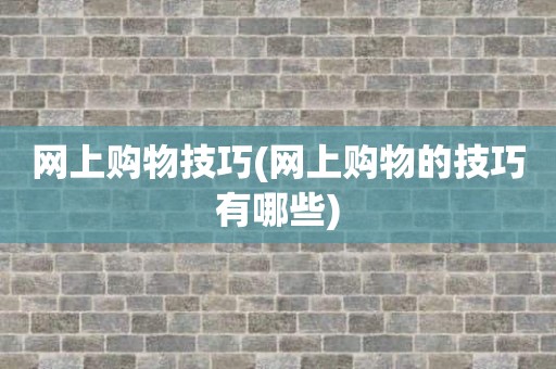 网上购物技巧(网上购物的技巧有哪些)