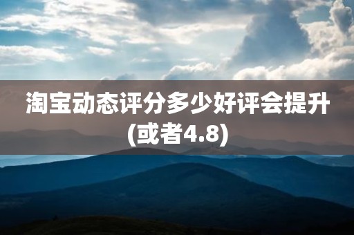 淘宝动态评分多少好评会提升(或者4.8)