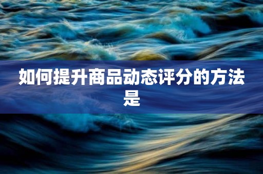 如何提升商品动态评分的方法是