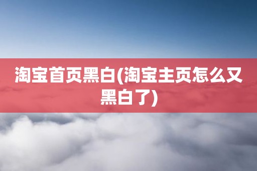 淘宝首页黑白(淘宝主页怎么又黑白了)