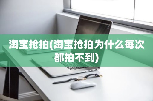 淘宝抢拍(淘宝抢拍为什么每次都拍不到)
