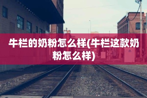 牛栏的奶粉怎么样(牛栏这款奶粉怎么样)