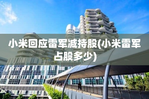 小米回应雷军减持股(小米雷军占股多少)
