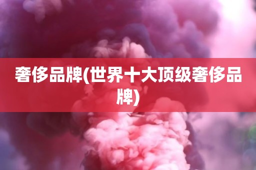奢侈品牌(世界十大顶级奢侈品牌)