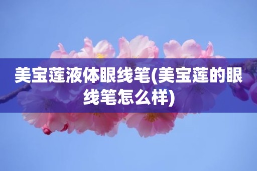 美宝莲液体眼线笔(美宝莲的眼线笔怎么样)
