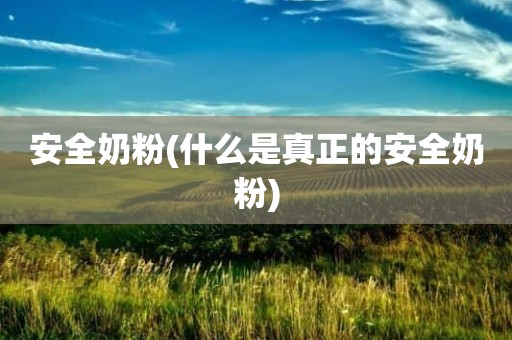 安全奶粉(什么是真正的安全奶粉)