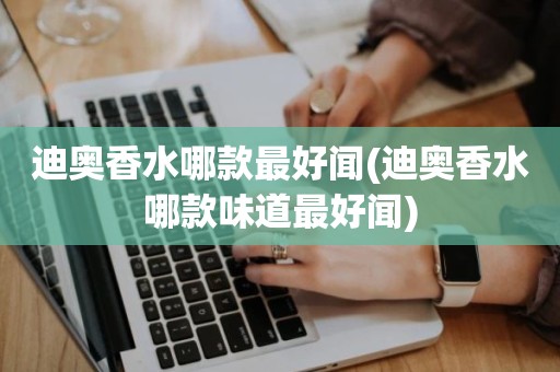 迪奥香水哪款最好闻(迪奥香水哪款味道最好闻)