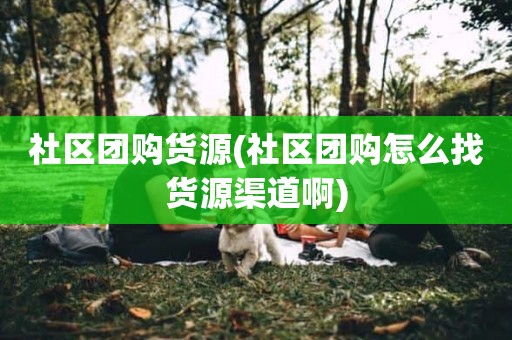 社区团购货源(社区团购怎么找货源渠道啊)