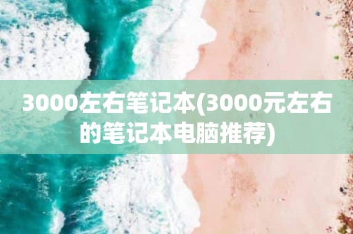 3000左右笔记本(3000元左右的笔记本电脑推荐)