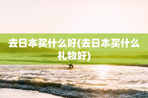 去日本买什么好(去日本买什么礼物好)