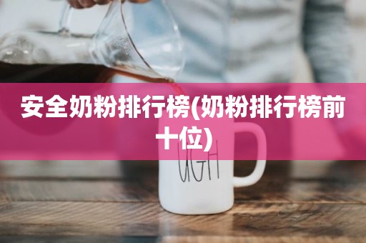 安全奶粉排行榜(奶粉排行榜前十位)