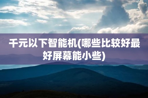 千元以下智能机(哪些比较好最好屏幕能小些)