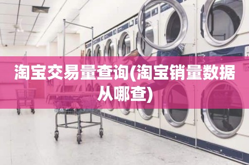 淘宝交易量查询(淘宝销量数据从哪查)