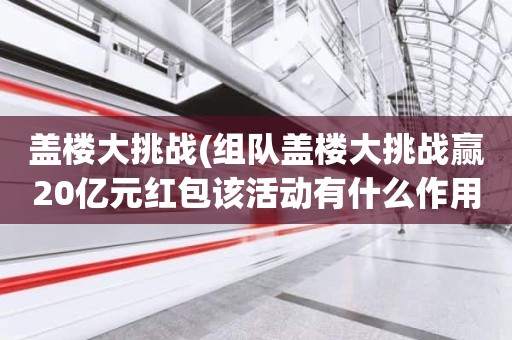 盖楼大挑战(组队盖楼大挑战赢20亿元红包该活动有什么作用)