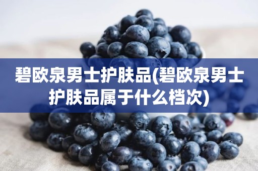 碧欧泉男士护肤品(碧欧泉男士护肤品属于什么档次)
