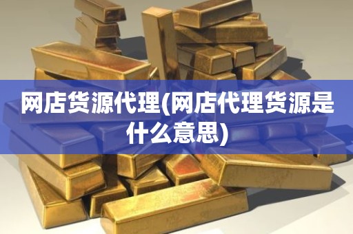 网店货源代理(网店代理货源是什么意思)
