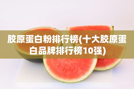 胶原蛋白粉排行榜(十大胶原蛋白品牌排行榜10强)