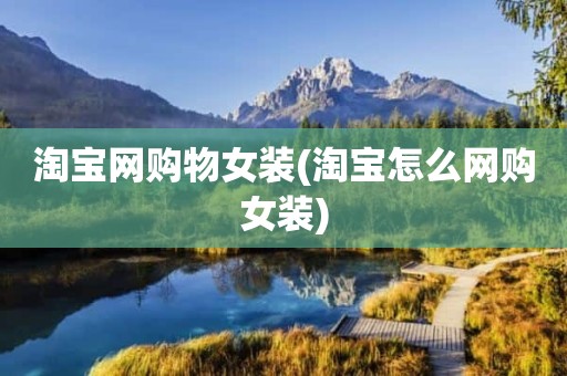 淘宝网购物女装(淘宝怎么网购女装)