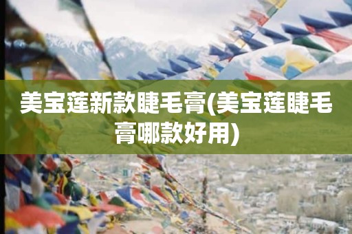 美宝莲新款睫毛膏(美宝莲睫毛膏哪款好用)