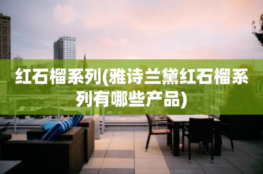 红石榴系列(雅诗兰黛红石榴系列有哪些产品)