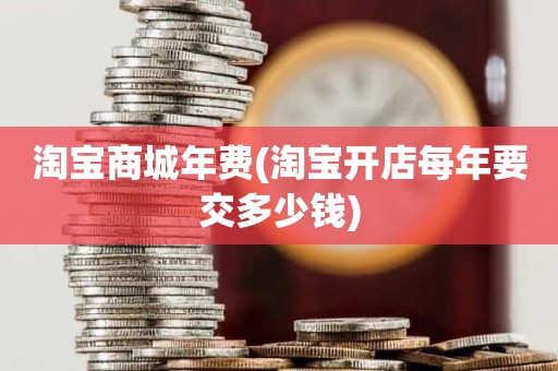 淘宝商城年费(淘宝开店每年要交多少钱)