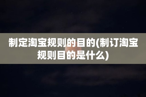 制定淘宝规则的目的(制订淘宝规则目的是什么)