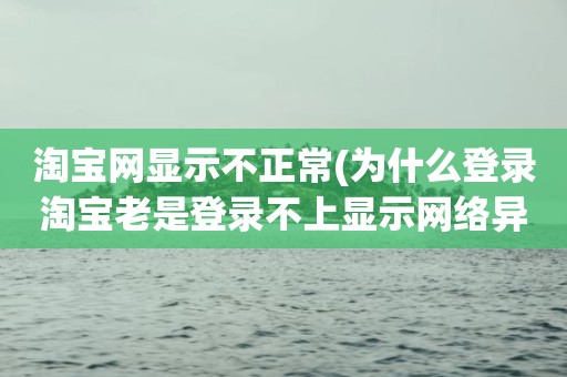 淘宝网显示不正常(为什么登录淘宝老是登录不上显示网络异常)