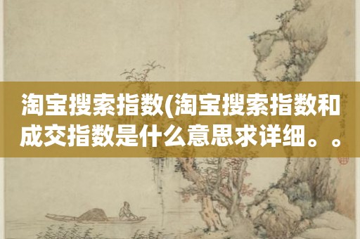 淘宝搜索指数(淘宝搜索指数和成交指数是什么意思求详细。。。)