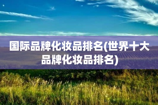 国际品牌化妆品排名(世界十大品牌化妆品排名)