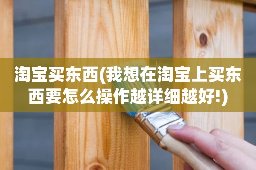 淘宝买东西(我想在淘宝上买东西要怎么操作越详细越好!)