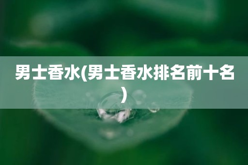 男士香水(男士香水排名前十名)