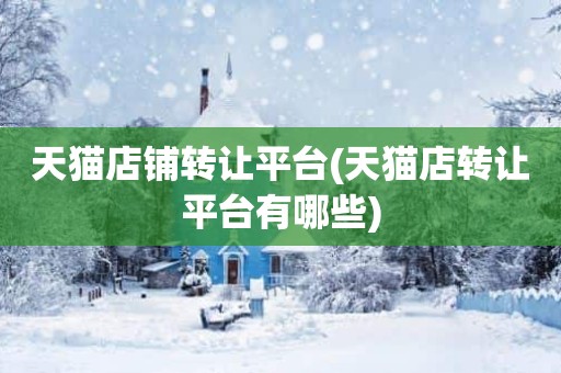 天猫店铺转让平台(天猫店转让平台有哪些)