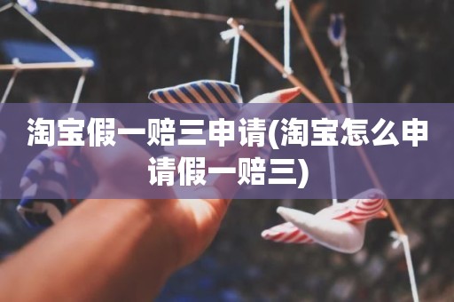 淘宝假一赔三申请(淘宝怎么申请假一赔三)