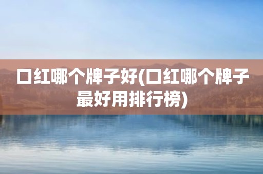 口红哪个牌子好(口红哪个牌子最好用排行榜)