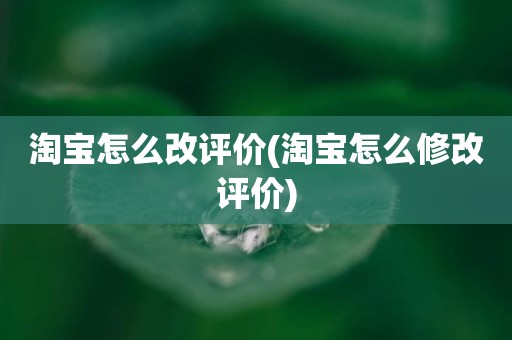 淘宝怎么改评价(淘宝怎么修改评价)