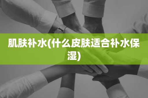肌肤补水(什么皮肤适合补水保湿)