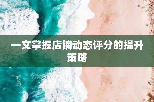 一文掌握店铺动态评分的提升策略