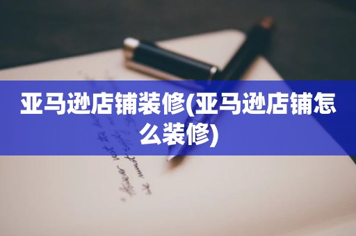 亚马逊店铺装修(亚马逊店铺怎么装修)