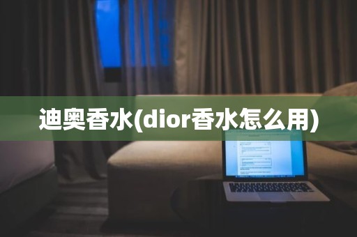 迪奥香水(dior香水怎么用)