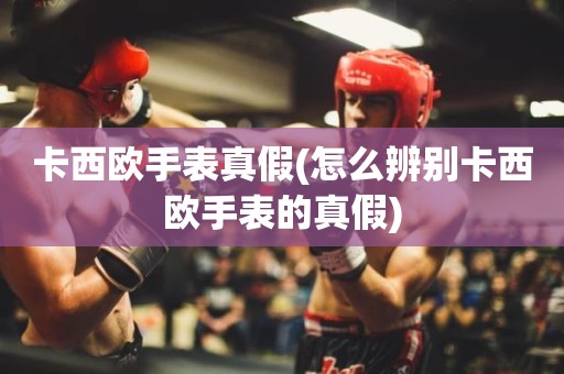 卡西欧手表真假(怎么辨别卡西欧手表的真假)