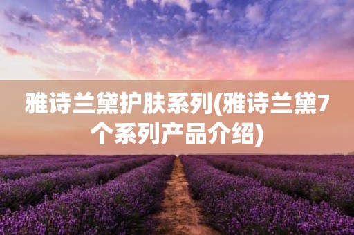 雅诗兰黛护肤系列(雅诗兰黛7个系列产品介绍)
