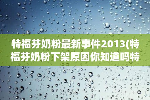 特福芬奶粉最新事件2013(特福芬奶粉下架原因你知道吗特福芬有机奶粉为什么下架)