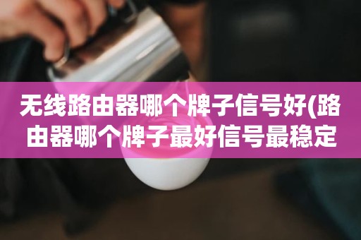 无线路由器哪个牌子信号好(路由器哪个牌子最好信号最稳定)